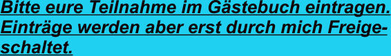 Bitte eure Teilnahme im Gästebuch eintragen. Einträge werden aber erst durch mich Freige- schaltet.